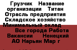 Грузчик › Название организации ­ Титан › Отрасль предприятия ­ Складское хозяйство › Минимальный оклад ­ 15 000 - Все города Работа » Вакансии   . Ненецкий АО,Нарьян-Мар г.